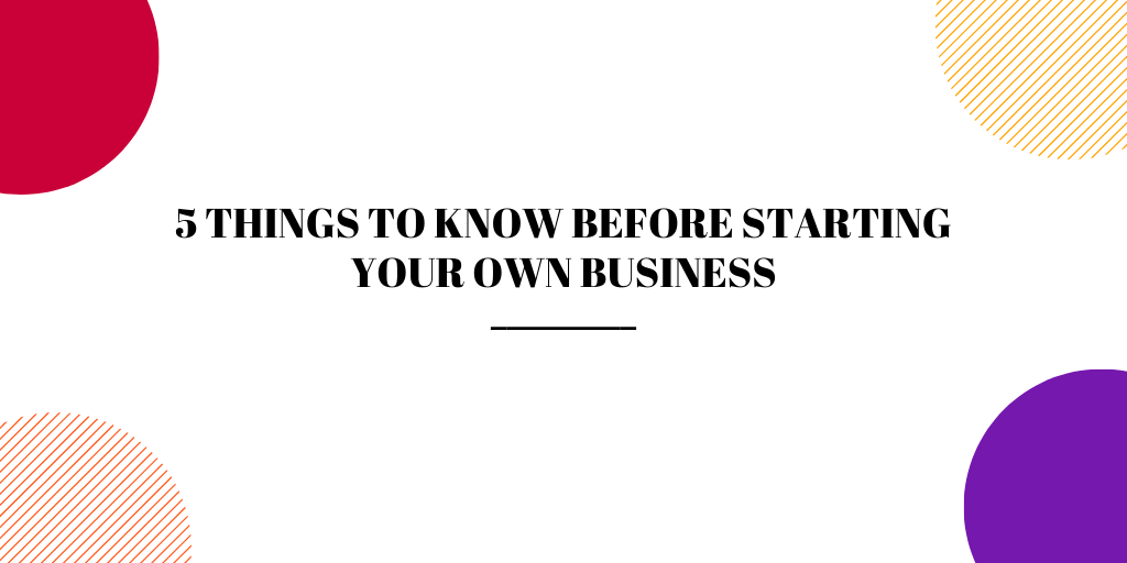 5 Things To Know Before Starting Your Own Business