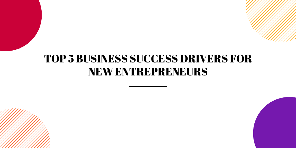 TOP 5 BUSINESS SUCCESS DRIVERS FOR NEW ENTREPRENEURS 