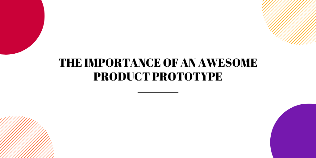THE IMPORTANCE OF AN AWESOME PRODUCT PROTOTYPE